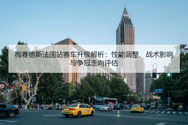 梅赛德斯法国站赛车升级解析：性能调整、战术影响与争冠走向评估