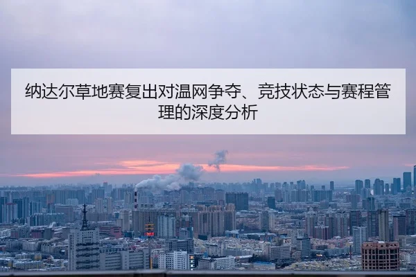 纳达尔草地赛复出对温网争夺、竞技状态与赛程管理的深度分析