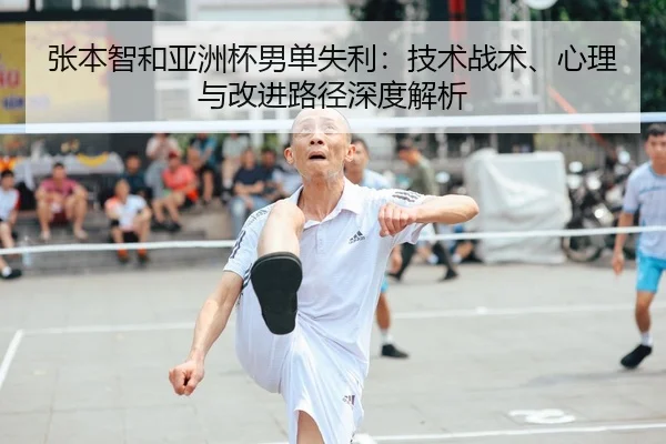 张本智和亚洲杯男单失利：技术战术、心理与改进路径深度解析